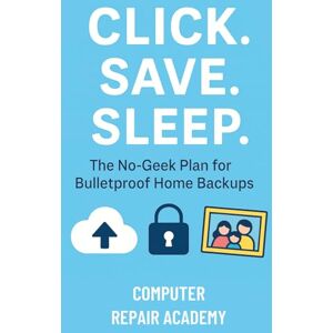 Repair Academy, Computer Click Save Sleep: The No-Geek Plan for Bulletproof Home Backups Repair Academy, Computer Click Save Sleep: The No-Geek Plan for Bulletproof Home Backups