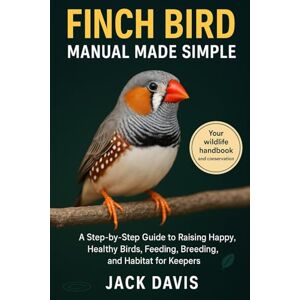 Davis, Jack FINCH BIRD MANUAL MADE SIMPLE: A Step-by-Step Guide to Raising Happy, Healthy Birds, Feeding, Breeding, and Habitat for keepers. Davis, Jack FINCH BIRD MANUAL MADE SIMPLE: A Step-by-Step Guide to Raising Happy, Healthy Birds, Feeding, Breeding, and Habitat for keepers.