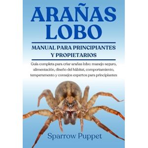 PUPPET, SPARROW ARAÑAS LOBO: Guía completa para criar arañas lobo: manejo seguro, alimentación, diseño del hábitat, comportamiento, temperamento y consejos expertos para principiantes PUPPET, SPARROW ARAÑAS LOBO: Guía completa para criar arañas lobo: manejo seguro, alimentación, diseño del hábitat, comportamiento, temperamento y consejos expertos para principiantes