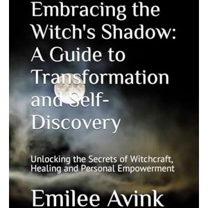 Avink, Emilee D Embracing the Witch's Shadow: A Guide to Transformation and Self-Discovery: Unlocking the Secrets of Witchcraft, Healing and Personal Empowerment Avink, Emilee D Embracing the Witch's Shadow: A Guide to Transformation and Self-Discovery: Unlocking the Secrets of Witchcraft, Healing and Personal Empowerment