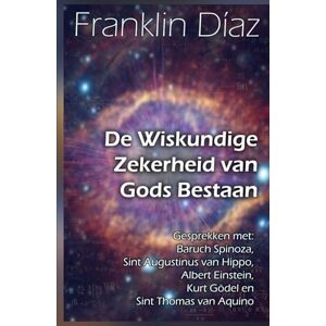 Díaz, Franklin De Wiskundige Zekerheid van Gods Bestaan: Gesprekken met Baruch Spinoza, Sint Augustinus van Hippo, Albert Einstein, Kurt Gödel en Sint Thomas van Aquino Díaz, Franklin De Wiskundige Zekerheid van Gods Bestaan: Gesprekken met Baruch Spinoza, Sint Augustinus van Hippo, Albert Einstein, Kurt Gödel en Sint Thomas van Aquino