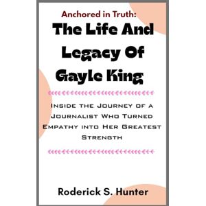Hunter, Roderick S. Anchored in Truth: The Life and Legacy of Gayle King: Inside the Journey of a Journalist Who Turned Empathy into Her Greatest Strength Hunter, Roderick S. Anchored in Truth: The Life and Legacy of Gayle King: Inside the Journey of a Journalist Who Turned Empathy into Her Greatest Strength