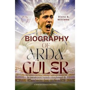 Williams, Diane B. Biography of Arda Güler: The Prodigy’s Path: From Ankara Streets to Real Madrid’s Brightest Hope Williams, Diane B. Biography of Arda Güler: The Prodigy’s Path: From Ankara Streets to Real Madrid’s Brightest Hope