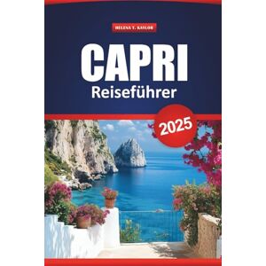 Kaylor, Helena T. Capri Reiseführer 2025: Aktivitäten, versteckte Juwelen, lokales Essen, Strände, Tagesausflüge und Routen für Erstbesucher Kaylor, Helena T. Capri Reiseführer 2025: Aktivitäten, versteckte Juwelen, lokales Essen, Strände, Tagesausflüge und Routen für Erstbesucher