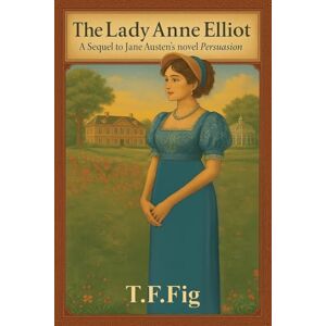 T F Fig The Lady Anne Elliot: A Sequel to Jane Austen's novel Persuasion T F Fig The Lady Anne Elliot: A Sequel to Jane Austen's novel Persuasion