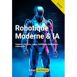 kelmore, Calen Robotique Moderne & IA: Capteurs, moteurs, vision, contrôle et intelligence embarquée kelmore, Calen Robotique Moderne & IA: Capteurs, moteurs, vision, contrôle et intelligence embarquée