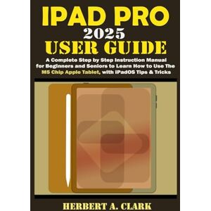 CLARK, HERBERT A. IPAD PRO 2025 USER GUIDE: A Complete Step by Step Instruction Manual for Beginners and Seniors to Learn How to Use the M5 Chip Apple Tablet, with iPadOS Tips & Tricks (Clark's Smart Device Manuals) CLARK, HERBERT A. IPAD PRO 2025 USER GUIDE: A Complete Step by Step Instruction Manual for Beginners and Seniors to Learn How to Use the M5 Chip Apple Tablet, with iPadOS Tips & Tricks (Clark's Smart Device Manuals)