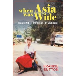 Sutton, Frankie When Asia Was Wide: Wandering Through an Opening East Sutton, Frankie When Asia Was Wide: Wandering Through an Opening East