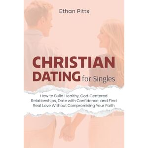 Pitts, Ethan Christian Dating For Singles: How to Build Healthy, God-Centered Relationships, Date with Confidence, Find Real Love Without Compromising Your Faith Pitts, Ethan Christian Dating For Singles: How to Build Healthy, God-Centered Relationships, Date with Confidence, Find Real Love Without Compromising Your Faith