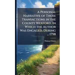 Cloney, Thomas A Personal Narrative of Those Transactions in the County Wexford, in Which the Author Was Engaged, During ... 1798 Cloney, Thomas A Personal Narrative of Those Transactions in the County Wexford, in Which the Author Was Engaged, During ... 1798