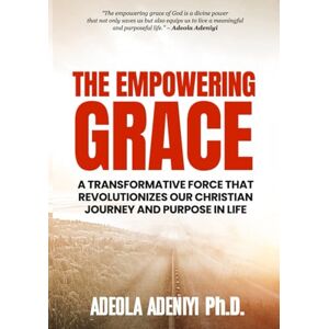Adeniyi, Adeola The Empowering Grace: A Transformative Force that Revolutionizes Your Christian Journey and Purpose in Life Adeniyi, Adeola The Empowering Grace: A Transformative Force that Revolutionizes Your Christian Journey and Purpose in Life
