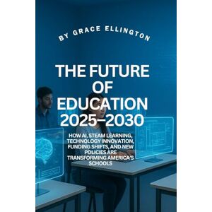 Ellington, By Grace The Future of Education 2025–2030: How AI, STEAM Learning, Technology Innovation, Funding Shifts, and New Policies Are Transforming America’s Schools Ellington, By Grace The Future of Education 2025–2030: How AI, STEAM Learning, Technology Innovation, Funding Shifts, and New Policies Are Transforming America’s Schools