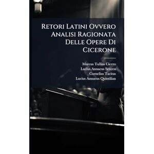 Cicero, Marcus Tullius Retori Latini Ovvero Analisi Ragionata Delle Opere Di Cicerone Cicero, Marcus Tullius Retori Latini Ovvero Analisi Ragionata Delle Opere Di Cicerone