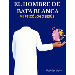 Martínez, Olga El Hombre de la Bata Blanca: Mi Psicólogo Jesús: esús no solo salva tu alma, también sana tu mente Martínez, Olga El Hombre de la Bata Blanca: Mi Psicólogo Jesús: esús no solo salva tu alma, también sana tu mente