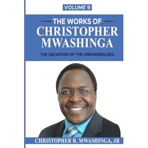 Mwashinga Jr, Christopher R. THE WORKS OF CHRISTOPHER MWASHINGA, VOLUME 9: THE SALVATION OF THE UNEVANGELIZED Mwashinga Jr, Christopher R. THE WORKS OF CHRISTOPHER MWASHINGA, VOLUME 9: THE SALVATION OF THE UNEVANGELIZED