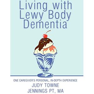 Jennings PT MA, Judy Towne Living with Lewy Body Dementia: One Caregiver's Personal, In-Depth Experience Jennings PT MA, Judy Towne Living with Lewy Body Dementia: One Caregiver's Personal, In-Depth Experience