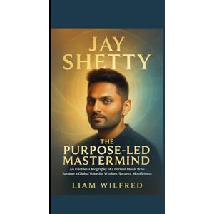 WILFRED, LIAM JAY SHETTY : The Purpose-Led Mastermind: An Unofficial Biography of a Former Monk Who Became a Global Voice for Wisdom , Success and Mindfulness WILFRED, LIAM JAY SHETTY : The Purpose-Led Mastermind: An Unofficial Biography of a Former Monk Who Became a Global Voice for Wisdom , Success and Mindfulness