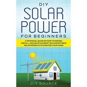Source, Diy DIY Solar Power for Beginners, a Technical Guide on How to Design, Install, and Maintain Grid-Tied and Off-Grid Solar Power Systems for Your Home Source, Diy DIY Solar Power for Beginners, a Technical Guide on How to Design, Install, and Maintain Grid-Tied and Off-Grid Solar Power Systems for Your Home