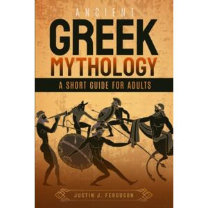 Ferguson, Justin J. Ancient Greek Mythology A Short Guide For Adults: Explore Greek Myths, Legends, Gods, Heroes And Creatures Ferguson, Justin J. Ancient Greek Mythology A Short Guide For Adults: Explore Greek Myths, Legends, Gods, Heroes And Creatures