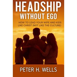 WELLS, PETER H HEADSHIP WITHOUT EGO: How to Lead Your Wife and Kids Like Christ (Not Like the Culture) WELLS, PETER H HEADSHIP WITHOUT EGO: How to Lead Your Wife and Kids Like Christ (Not Like the Culture)