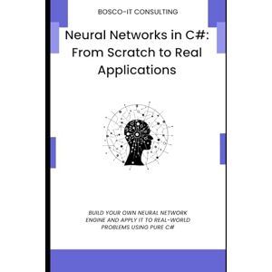 CONSULTING, BOSCO-IT Neural Networks in C#: From Scratch to Real Applications: Build Your Own Neural Network Engine and Apply It to Real-World Problems Using Pure C# CONSULTING, BOSCO-IT Neural Networks in C#: From Scratch to Real Applications: Build Your Own Neural Network Engine and Apply It to Real-World Problems Using Pure C#