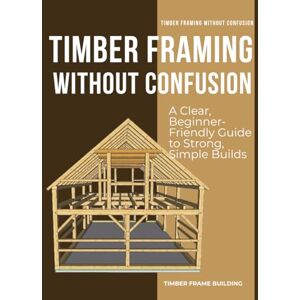 Hersey, Enrique R. Timber Framing Without Confusion : A Clear, Beginner-Friendly Guide to Strong, Simple Builds Hersey, Enrique R. Timber Framing Without Confusion : A Clear, Beginner-Friendly Guide to Strong, Simple Builds