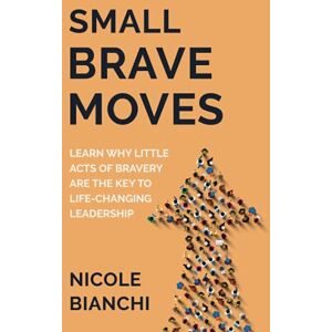Bianchi, Nicole M. Small Brave Moves: Learn Why Little Acts of Bravery Are the Key to Life-Changing Leadership Bianchi, Nicole M. Small Brave Moves: Learn Why Little Acts of Bravery Are the Key to Life-Changing Leadership