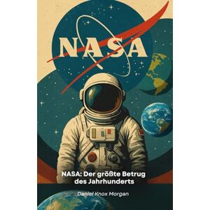 Knox Morgan, Daniel NASA: Der größte Betrug des Jahrhunderts: Untersuchung der angeblichen Weltraum-Täuschungen zwischen CGI, Mondlandungen und Propaganda Knox Morgan, Daniel NASA: Der größte Betrug des Jahrhunderts: Untersuchung der angeblichen Weltraum-Täuschungen zwischen CGI, Mondlandungen und Propaganda
