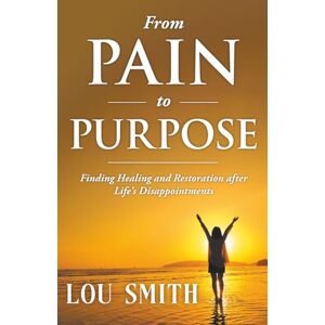 Smith, Lou From Pain to Purpose: Finding Healing and Restoration after Life's Disappointments Smith, Lou From Pain to Purpose: Finding Healing and Restoration after Life's Disappointments