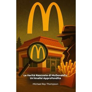 Ray Thompson, Michael Le Verità Nascoste di McDonald's: Un'Analisi Approfondita: Un viaggio investigativo nei segreti e nelle strategie della più grande catena di ristorazione mondiale Ray Thompson, Michael Le Verità Nascoste di McDonald's: Un'Analisi Approfondita: Un viaggio investigativo nei segreti e nelle strategie della più grande catena di ristorazione mondiale