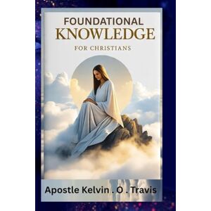 TRAVIS, APOSTLE KELVIN O. FOUNDATIONAL KNOWLEDGE FOR CHRISTIANS: Understanding The Secrete Of Christianity And How Best To Be A Christian TRAVIS, APOSTLE KELVIN O. FOUNDATIONAL KNOWLEDGE FOR CHRISTIANS: Understanding The Secrete Of Christianity And How Best To Be A Christian