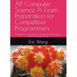 Wang, Eric AP Computer Science A Exam Preparation for Competitive Programmers: Bridging the Gap Between Algorithms and Object-Oriented Programming Wang, Eric AP Computer Science A Exam Preparation for Competitive Programmers: Bridging the Gap Between Algorithms and Object-Oriented Programming