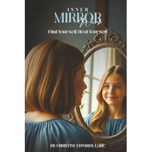 Edwards, LMHC, Dr. Christine Inner Mirror Work: Find Yourself, Heal Yourself Edwards, LMHC, Dr. Christine Inner Mirror Work: Find Yourself, Heal Yourself