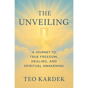 Kardek, Teo THE UNVEILING: A Journey to True Freedom, Healing, and Spiritual Awakening Kardek, Teo THE UNVEILING: A Journey to True Freedom, Healing, and Spiritual Awakening