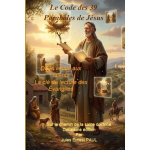 PAUL, Jules Ernest Le Code des 39 Paraboles de Jésus: De la veuve aux talents La clé de lecture des Évangiles PAUL, Jules Ernest Le Code des 39 Paraboles de Jésus: De la veuve aux talents La clé de lecture des Évangiles