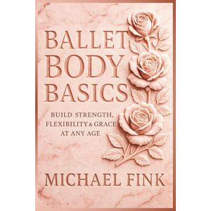 Fink, Michael Ballet Body Basics – Build Strength, Flexibility & Grace at Any Age Fink, Michael Ballet Body Basics – Build Strength, Flexibility & Grace at Any Age