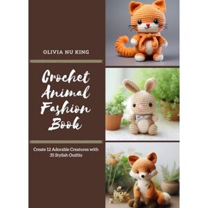 King, Olivia NU Crochet Animal Fashion Book: Create 12 Adorable Creatures with 35 Stylish Outfits King, Olivia NU Crochet Animal Fashion Book: Create 12 Adorable Creatures with 35 Stylish Outfits