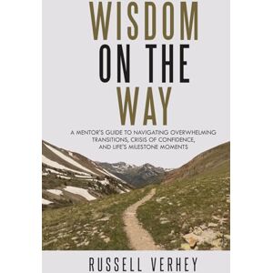Verhey, Dr Russell Wisdom on the Way: A Mentor's Guide to Navigating Overwhelming Transitions, Crisis of Confidence, and Life's Milestone Moments Verhey, Dr Russell Wisdom on the Way: A Mentor's Guide to Navigating Overwhelming Transitions, Crisis of Confidence, and Life's Milestone Moments