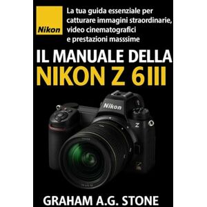 A.G. STONE, GRAHAM IL MANUALE DELLA NIKON Z 6III: La tua guida essenziale per catturare immagini straordinarie, video cinematografici e prestazioni massime A.G. STONE, GRAHAM IL MANUALE DELLA NIKON Z 6III: La tua guida essenziale per catturare immagini straordinarie, video cinematografici e prestazioni massime