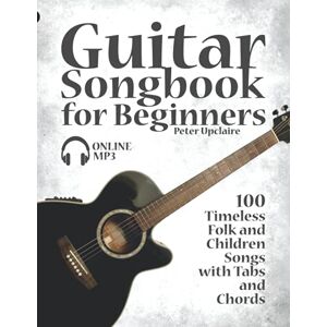 Upclaire, Peter Guitar Songbook for Beginners 100 Timeless Folk and Children Songs with Tabs and Chords Upclaire, Peter Guitar Songbook for Beginners 100 Timeless Folk and Children Songs with Tabs and Chords