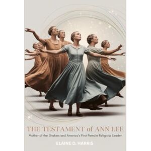 D. HARRIS, ELAINE The Testament of Ann Lee: Mother of the Shakers and America's First Female Religious Leader D. HARRIS, ELAINE The Testament of Ann Lee: Mother of the Shakers and America's First Female Religious Leader