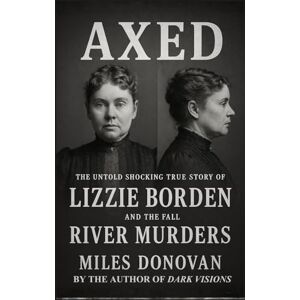 Donovan, Miles Axed: The Untold Shocking True Story of Lizzie Borden and the Fall River Murders Donovan, Miles Axed: The Untold Shocking True Story of Lizzie Borden and the Fall River Murders