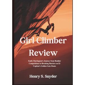 Snyder, Henry S. Girl Climber Review: Emily Harrington's Journey from Boulder Competitions to Breaking Barriers on El Capitan's Golden Gate Route Snyder, Henry S. Girl Climber Review: Emily Harrington's Journey from Boulder Competitions to Breaking Barriers on El Capitan's Golden Gate Route