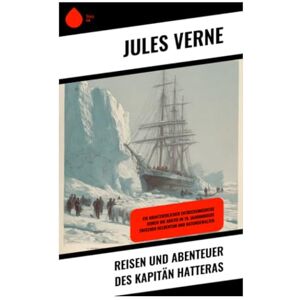 Verne, Jules Reisen und Abenteuer des Kapitän Hatteras: Ein abenteuerlicher Entdeckungsreise durch die Arktis im 19. Jahrhundert zwischen Heldentum und Naturgewalten Verne, Jules Reisen und Abenteuer des Kapitän Hatteras: Ein abenteuerlicher Entdeckungsreise durch die Arktis im 19. Jahrhundert zwischen Heldentum und Naturgewalten