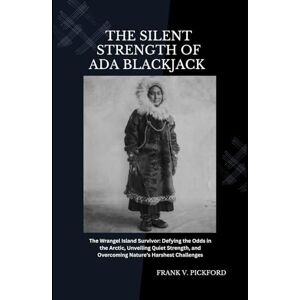 Pickford, Frank V. The Silent Strength of Ada Blackjack: The Wrangel Island Survivor: Defying the Odds in the Arctic, Unveiling Quiet Strength, and Overcoming Nature’s Harshest Challenges Pickford, Frank V. The Silent Strength of Ada Blackjack: The Wrangel Island Survivor: Defying the Odds in the Arctic, Unveiling Quiet Strength, and Overcoming Nature’s Harshest Challenges