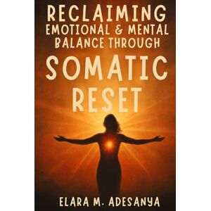 Adesanya, Elara M. Reclaiming Emotional & Mental Balance Through Somatic Reset: How to Heal Trauma, Mental Imbalance Anxiety, Stress, and Inner Chaos Through Body-Based Practices Adesanya, Elara M. Reclaiming Emotional & Mental Balance Through Somatic Reset: How to Heal Trauma, Mental Imbalance Anxiety, Stress, and Inner Chaos Through Body-Based Practices