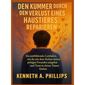Philips DEN KUMMER DURCH DEN VERLUST EINES HAUSTIERES REPARIEREN: Ein mitfühlender Leitfaden, wie du mit dem Verlust deines pelzigen Freundes umgehst und Trost in deiner Trauer findest Philips DEN KUMMER DURCH DEN VERLUST EINES HAUSTIERES REPARIEREN: Ein mitfühlender Leitfaden, wie du mit dem Verlust deines pelzigen Freundes umgehst und Trost in deiner Trauer findest