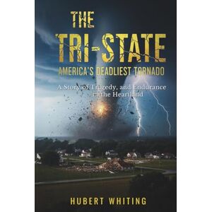 Whiting, Hubert The Tri-State : America's Deadliest Tornado: A Story of Tragedy, and Endurance in the Heartland Whiting, Hubert The Tri-State : America's Deadliest Tornado: A Story of Tragedy, and Endurance in the Heartland