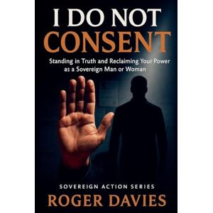 Davies, Roger I Do Not Consent: A Sovereign Guide to Standing in Your Own Authority (1) Davies, Roger I Do Not Consent: A Sovereign Guide to Standing in Your Own Authority (1)