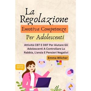 Wilcher, Emma La Regolazione Emotiva Competenze Per Adolescenti: Attività CBT E DBT Per Aiutare Gli Adolescenti A Controllare La Rabbia, L'ansia E Pensieri Negativi Wilcher, Emma La Regolazione Emotiva Competenze Per Adolescenti: Attività CBT E DBT Per Aiutare Gli Adolescenti A Controllare La Rabbia, L'ansia E Pensieri Negativi